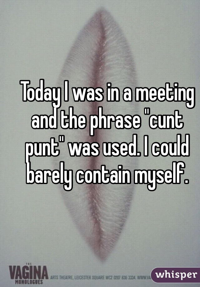 Today I was in a meeting and the phrase "cunt punt" was used. I could barely contain myself.