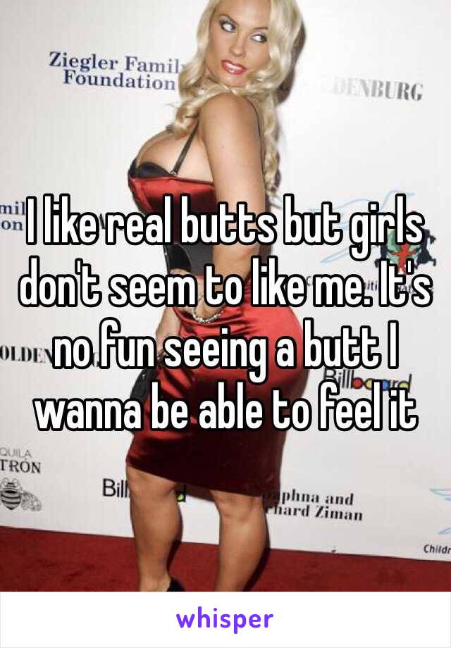 I like real butts but girls don't seem to like me. It's no fun seeing a butt I wanna be able to feel it