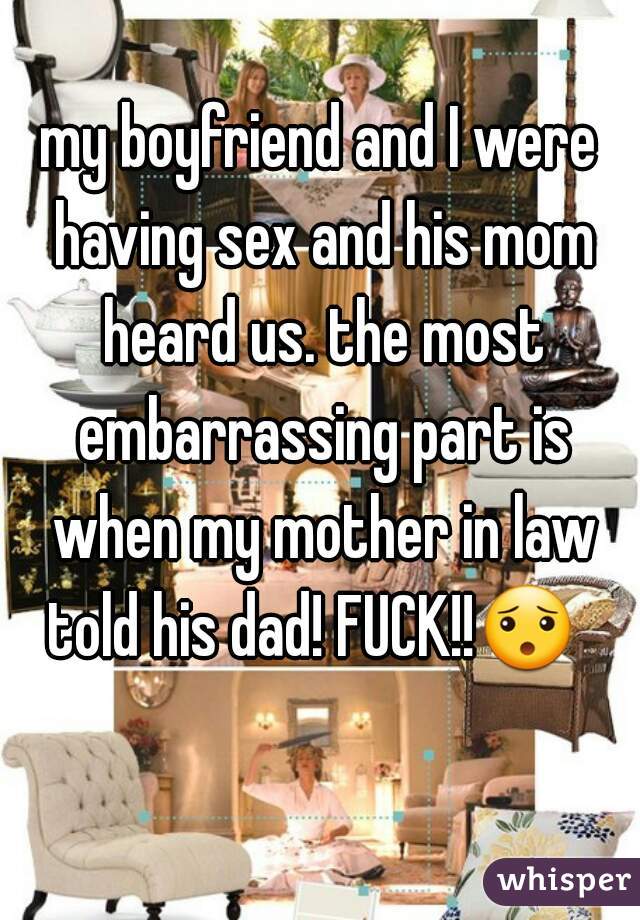 my boyfriend and I were having sex and his mom heard us. the most embarrassing part is when my mother in law told his dad! FUCK!!😯   