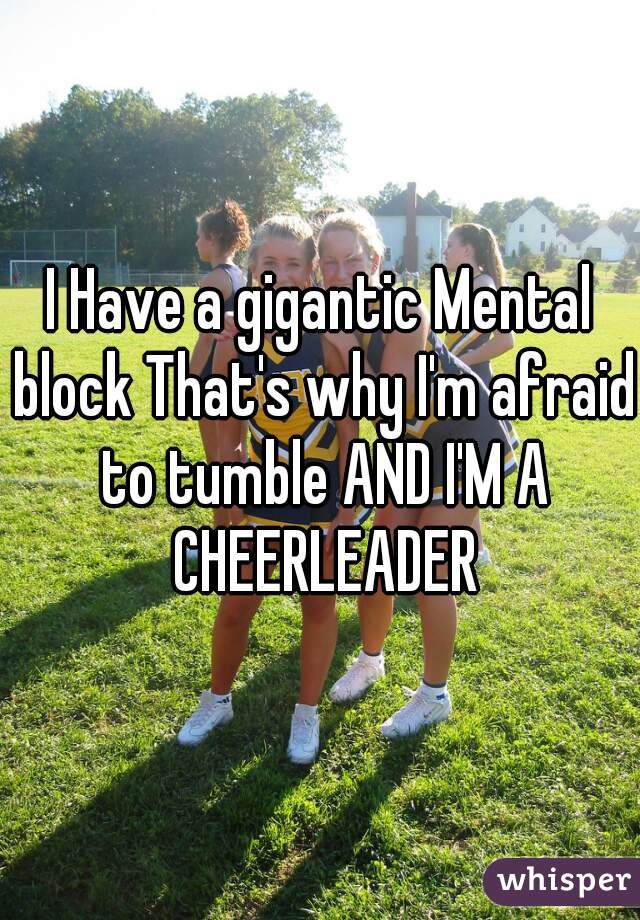 I Have a gigantic Mental block That's why I'm afraid to tumble AND I'M A CHEERLEADER