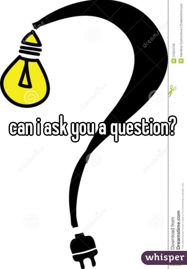 can i ask you a question?
