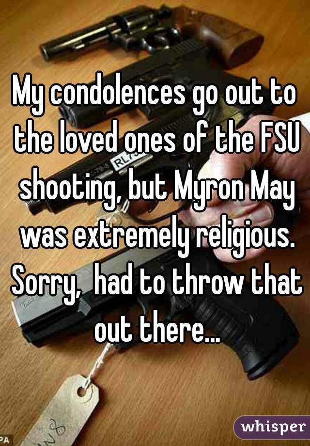 My condolences go out to the loved ones of the FSU shooting, but Myron May was extremely religious. Sorry,  had to throw that out there...