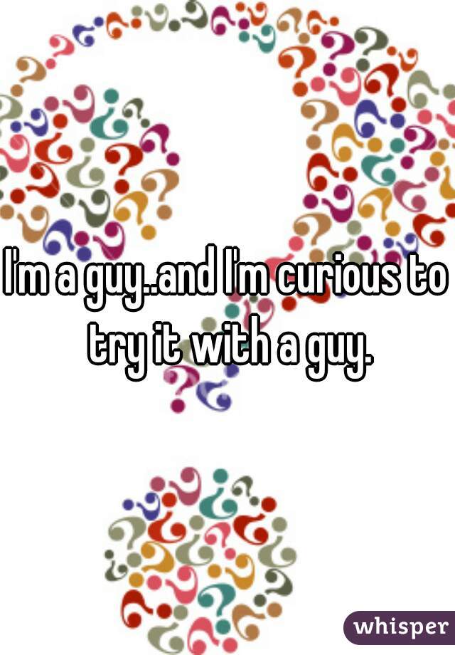 I'm a guy..and I'm curious to try it with a guy.