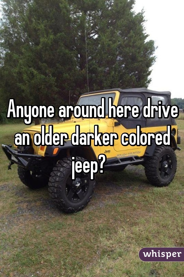Anyone around here drive an older darker colored jeep?  