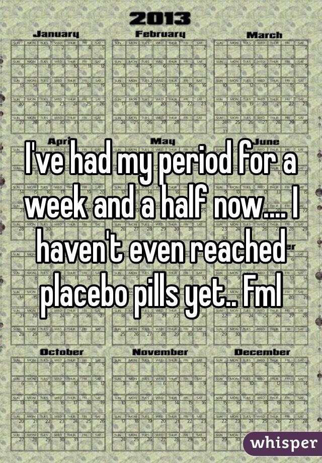 I've had my period for a week and a half now.... I haven't even reached placebo pills yet.. Fml