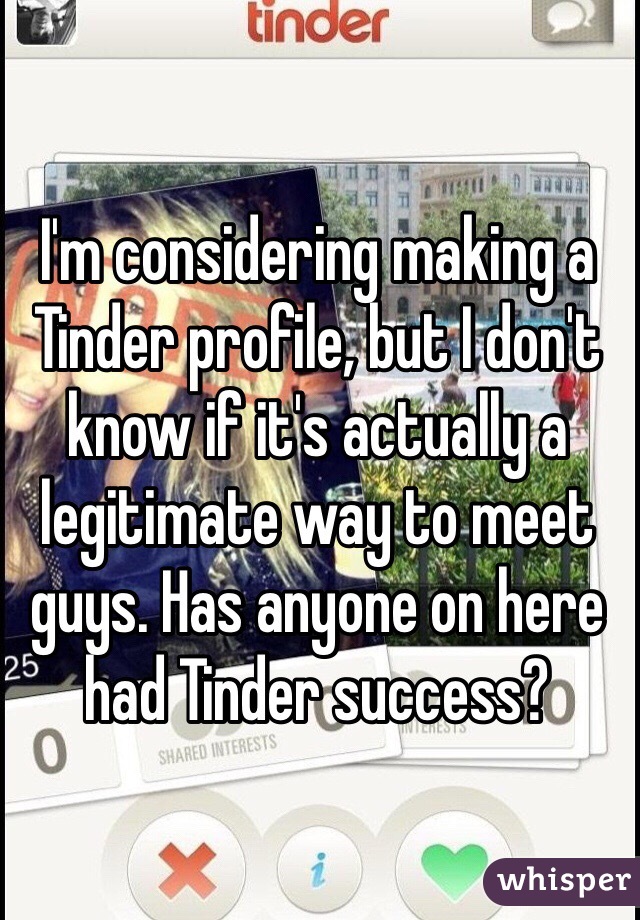 I'm considering making a Tinder profile, but I don't know if it's actually a legitimate way to meet guys. Has anyone on here had Tinder success? 