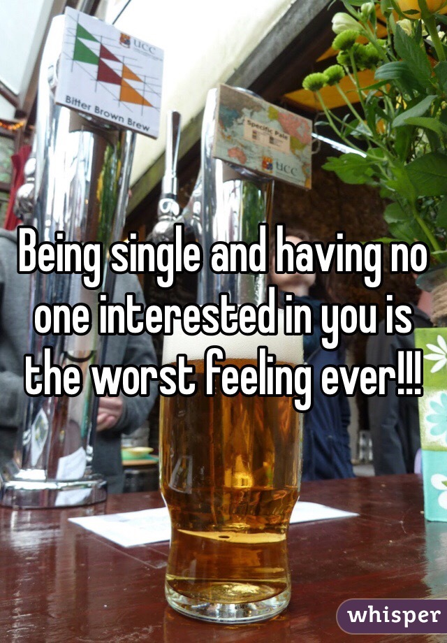 Being single and having no one interested in you is the worst feeling ever!!! 