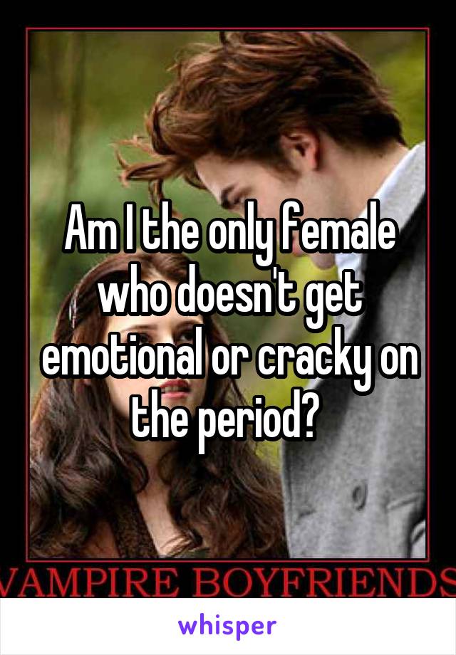 Am I the only female who doesn't get emotional or cracky on the period? 