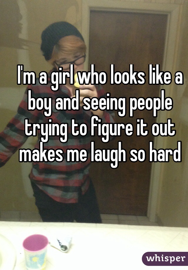 I'm a girl who looks like a boy and seeing people trying to figure it out makes me laugh so hard
