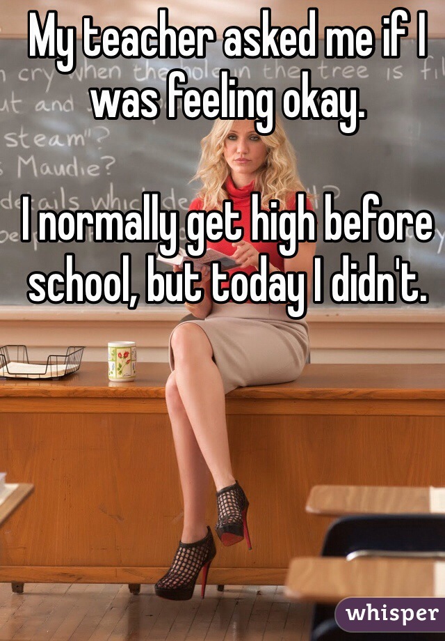 My teacher asked me if I was feeling okay.

I normally get high before school, but today I didn't. 