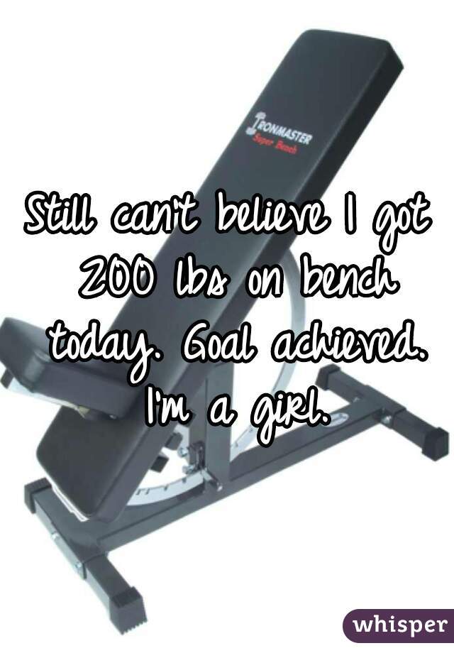 Still can't believe I got 200 lbs on bench today. Goal achieved. I'm a girl.