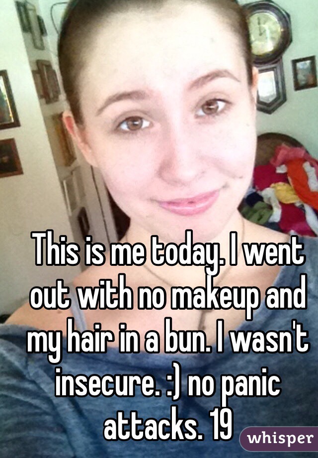 This is me today. I went out with no makeup and my hair in a bun. I wasn't insecure. :) no panic attacks. 19