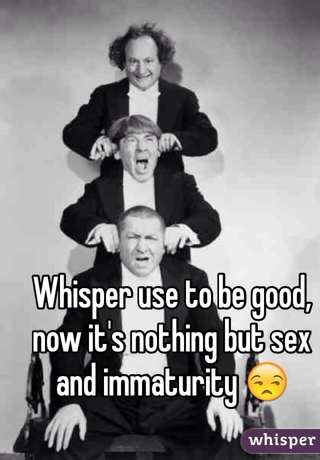 Whisper use to be good, now it's nothing but sex and immaturity 😒