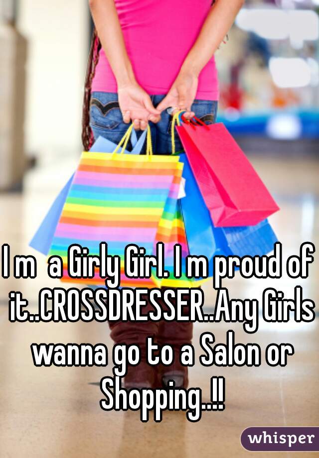 I m  a Girly Girl. I m proud of it..CROSSDRESSER..Any Girls wanna go to a Salon or Shopping..!!