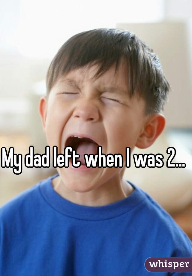 My dad left when I was 2... 