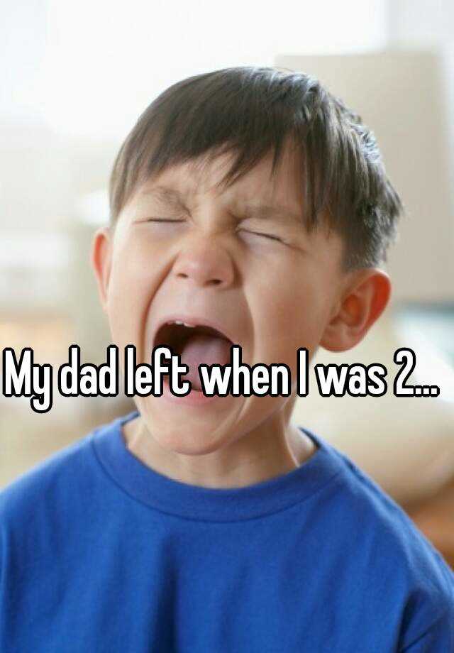 My dad left when I was 2...