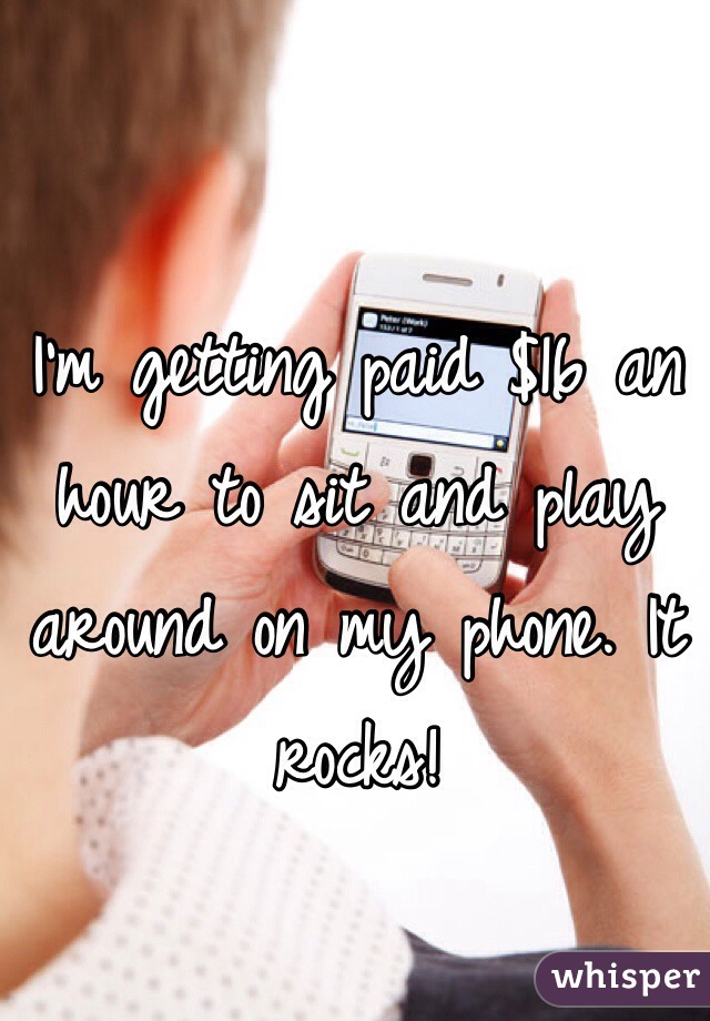 I'm getting paid $16 an hour to sit and play around on my phone. It rocks!