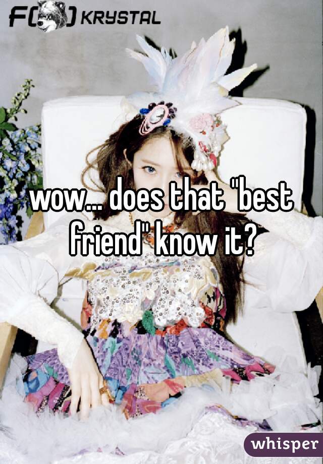 wow... does that "best friend" know it?