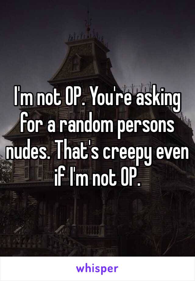 I'm not OP. You're asking for a random persons nudes. That's creepy even if I'm not OP.