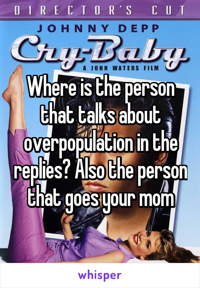 Where is the person that talks about overpopulation in the replies? Also the person that goes your mom