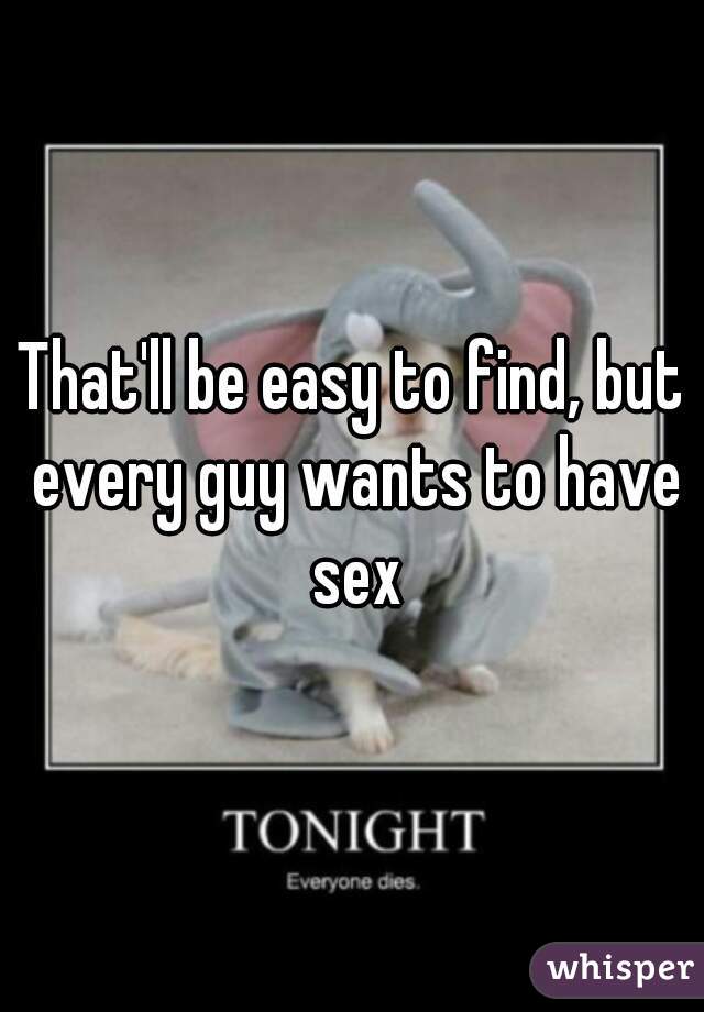 That'll be easy to find, but every guy wants to have sex