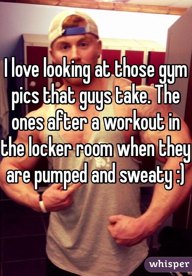 I love looking at those gym pics that guys take. The ones after a workout in the locker room when they are pumped and sweaty :)