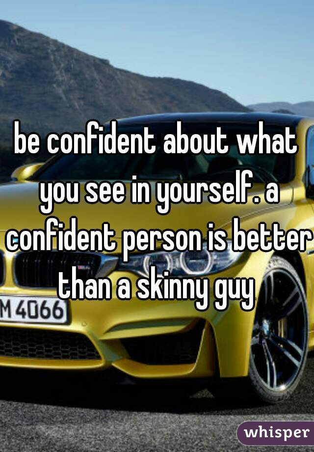 be confident about what you see in yourself. a confident person is better than a skinny guy 
