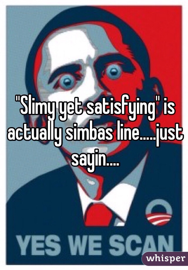 "Slimy yet satisfying" is actually simbas line.....just sayin....