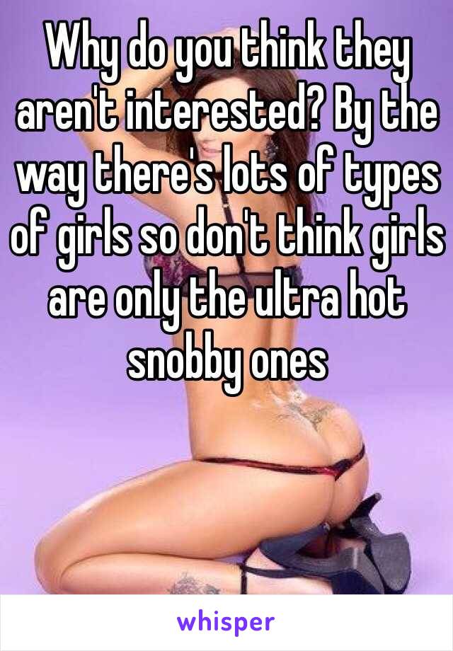 Why do you think they aren't interested? By the way there's lots of types of girls so don't think girls are only the ultra hot snobby ones