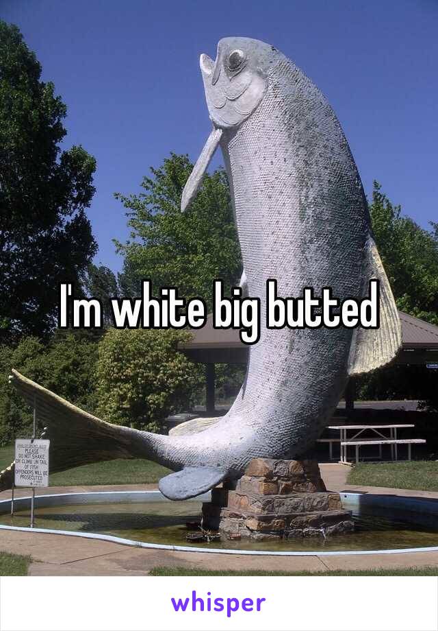 I'm white big butted