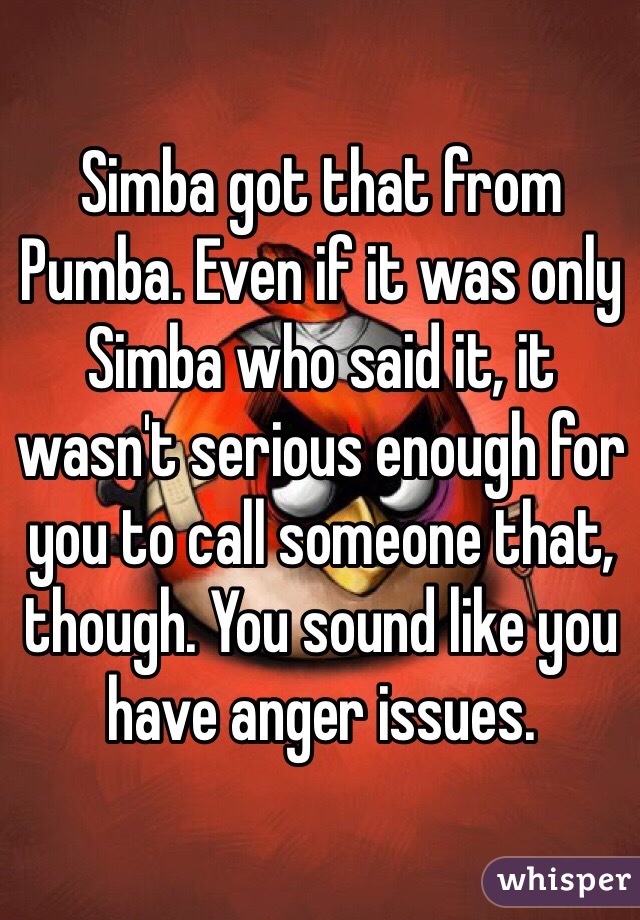 Simba got that from Pumba. Even if it was only Simba who said it, it wasn't serious enough for you to call someone that, though. You sound like you have anger issues.