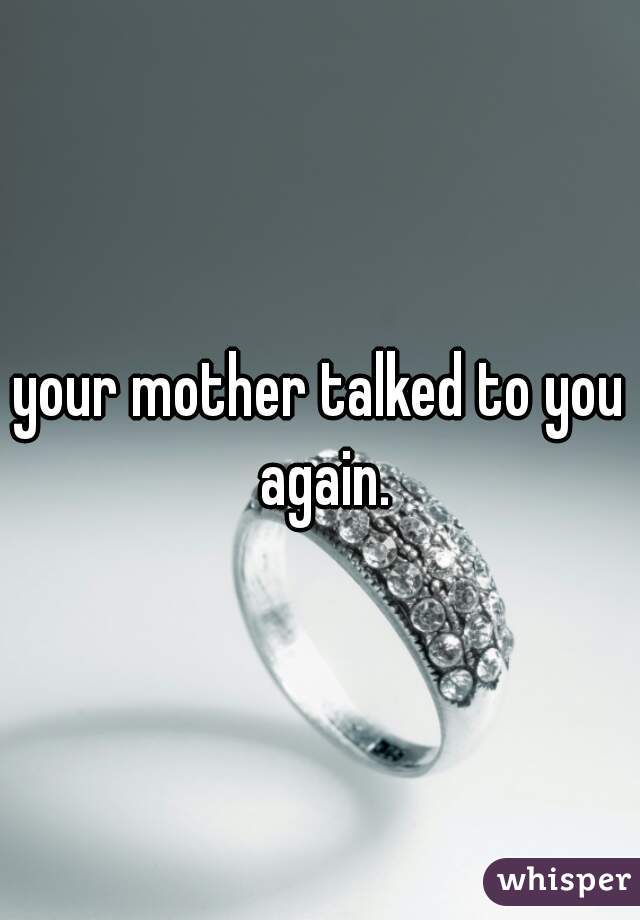 your mother talked to you again.