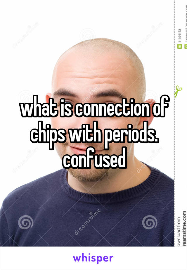 what is connection of chips with periods. confused