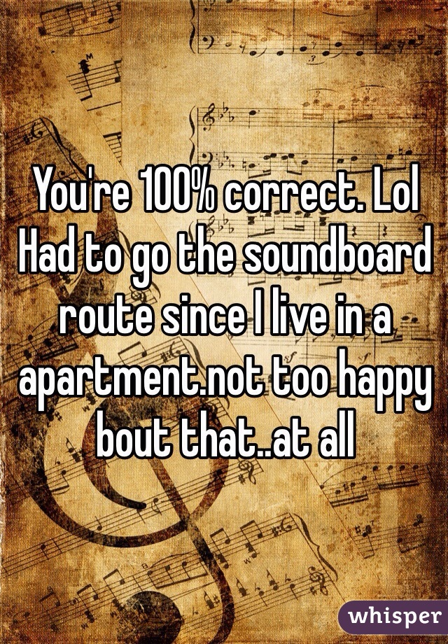 You're 100% correct. Lol Had to go the soundboard route since I live in a apartment.not too happy bout that..at all 