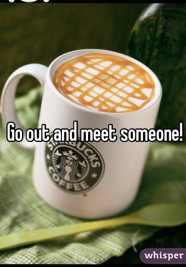 Go out and meet someone!