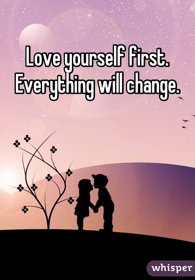 Love yourself first. Everything will change.
