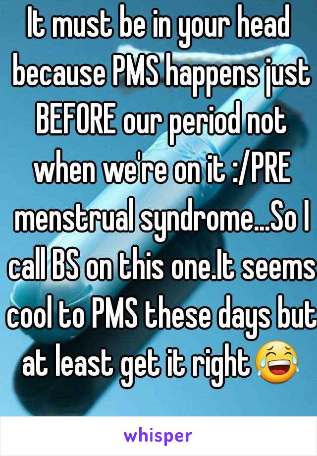 It must be in your head because PMS happens just BEFORE our period not when we're on it :/PRE menstrual syndrome...So I call BS on this one.It seems cool to PMS these days but at least get it right😂 