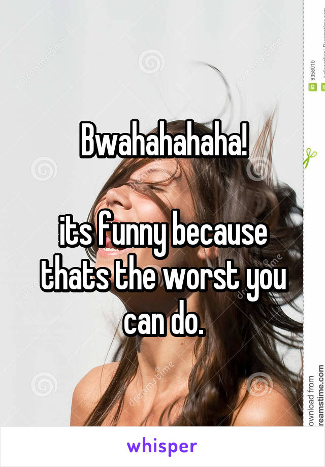 Bwahahahaha!

its funny because thats the worst you can do.