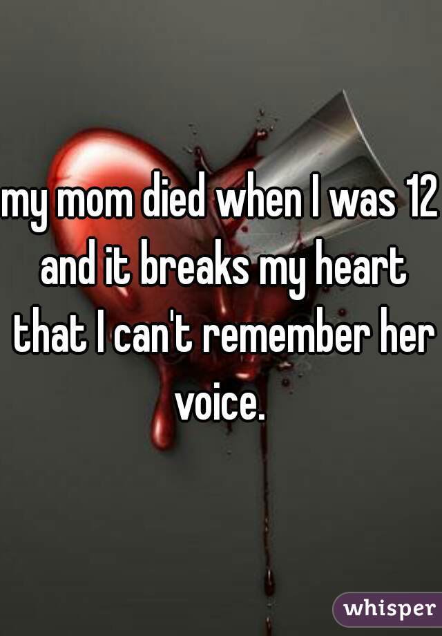 my mom died when I was 12 and it breaks my heart that I can't remember her voice. 