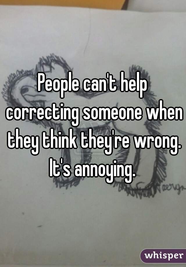 People can't help correcting someone when they think they're wrong. It's annoying. 