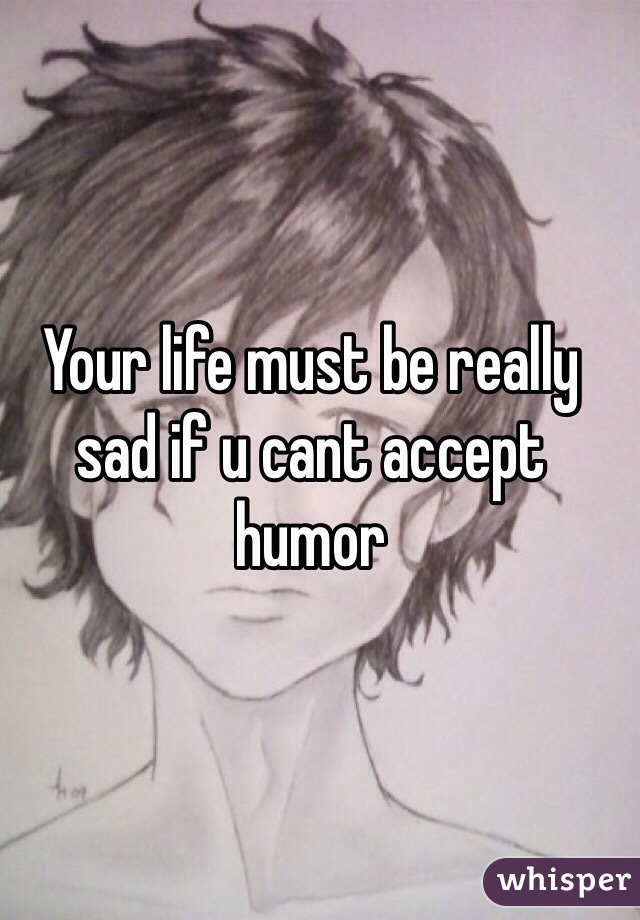 Your life must be really sad if u cant accept humor