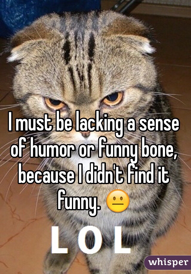 I must be lacking a sense of humor or funny bone, because I didn't find it funny. 😐