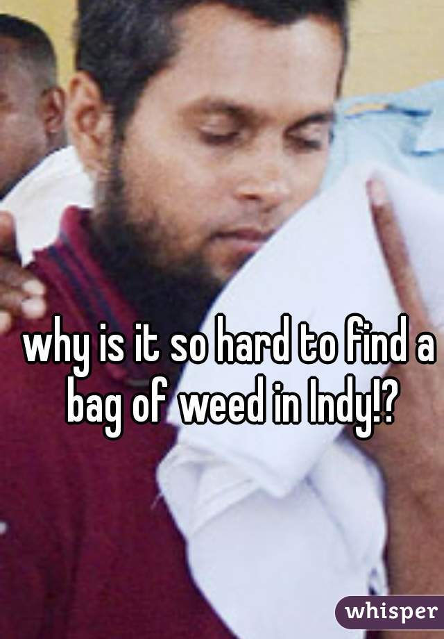 why is it so hard to find a bag of weed in Indy!?