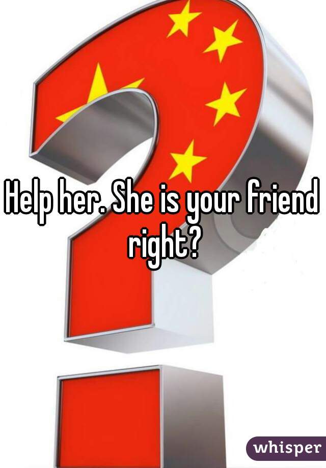 Help her. She is your friend right?