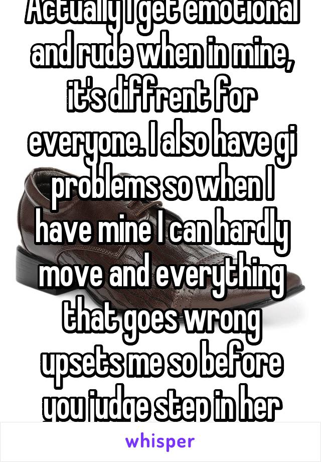 Actually I get emotional and rude when in mine, it's diffrent for everyone. I also have gi problems so when I have mine I can hardly move and everything that goes wrong upsets me so before you judge step in her shoes