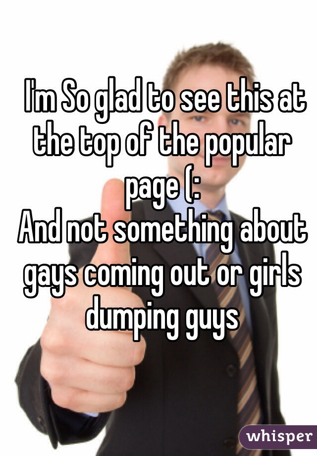  I'm So glad to see this at the top of the popular page (: 
And not something about gays coming out or girls dumping guys