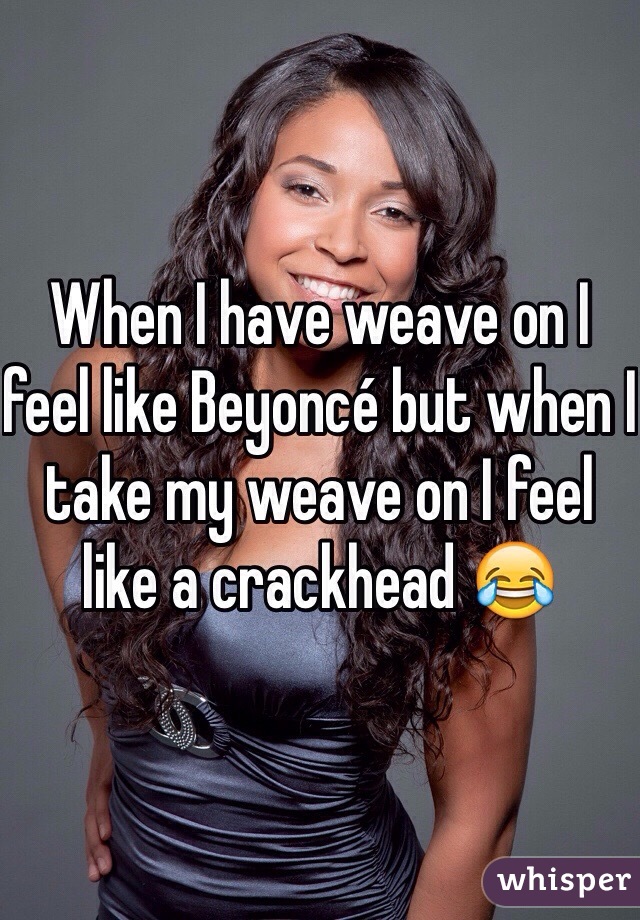 When I have weave on I feel like Beyoncé but when I take my weave on I feel like a crackhead 😂