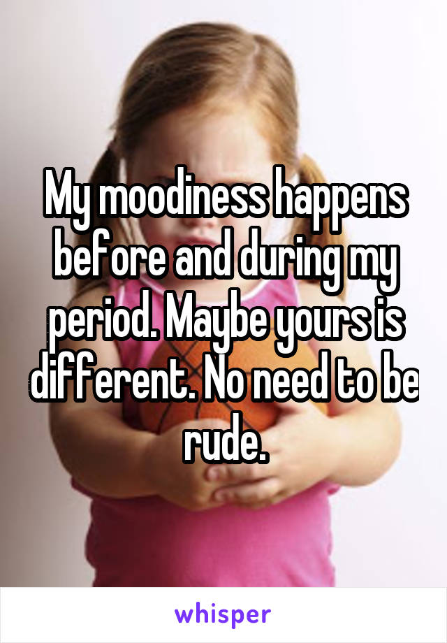 My moodiness happens before and during my period. Maybe yours is different. No need to be rude.