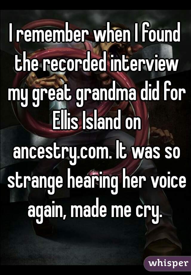 I remember when I found the recorded interview my great grandma did for Ellis Island on ancestry.com. It was so strange hearing her voice again, made me cry. 