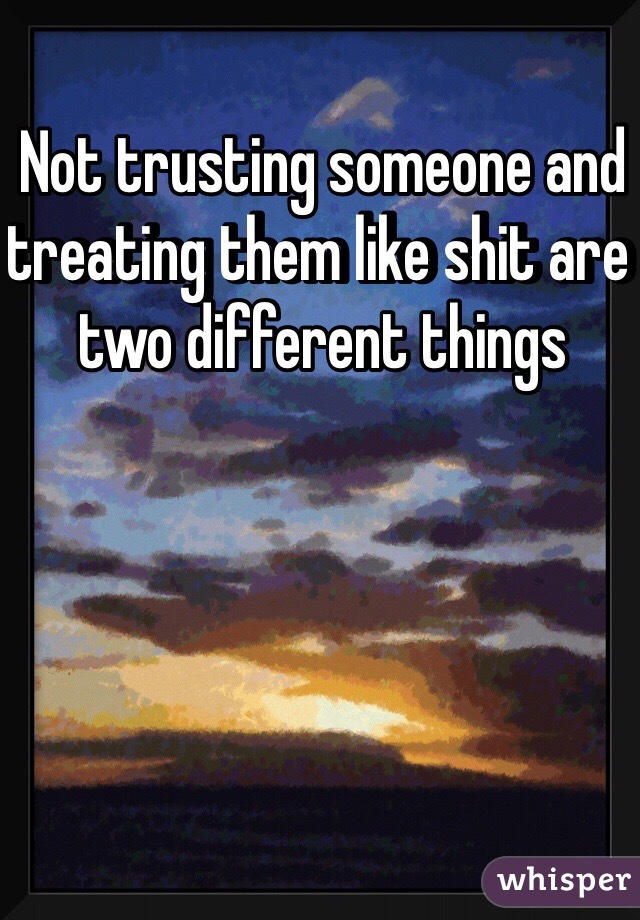 Not trusting someone and treating them like shit are two different things 